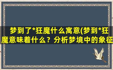 梦到了*狂魔什么寓意(梦到*狂魔意味着什么？分析梦境中的象征 寓意)